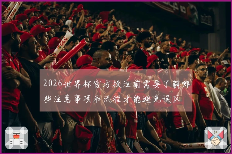 2026世界杯官方投注前需要了解哪些注意事项和流程才能避免误区