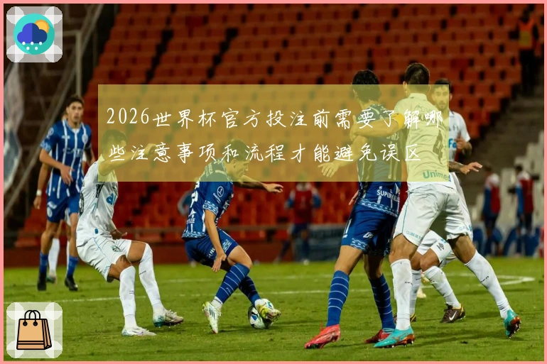 2026世界杯官方投注前需要了解哪些注意事项和流程才能避免误区