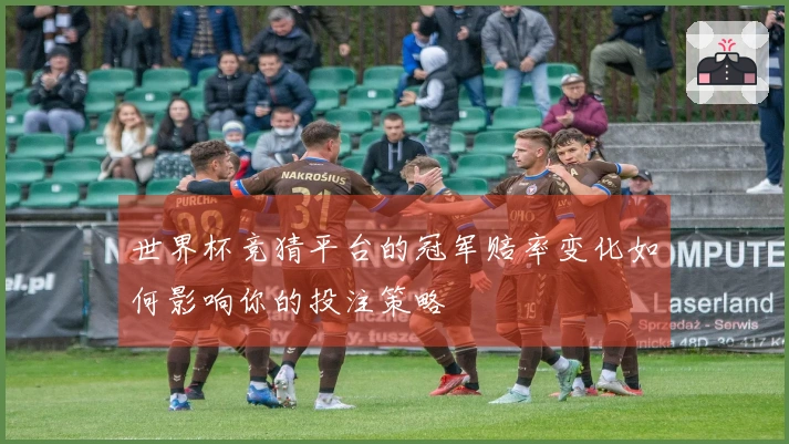 世界杯竞猜平台的冠军赔率变化如何影响你的投注策略