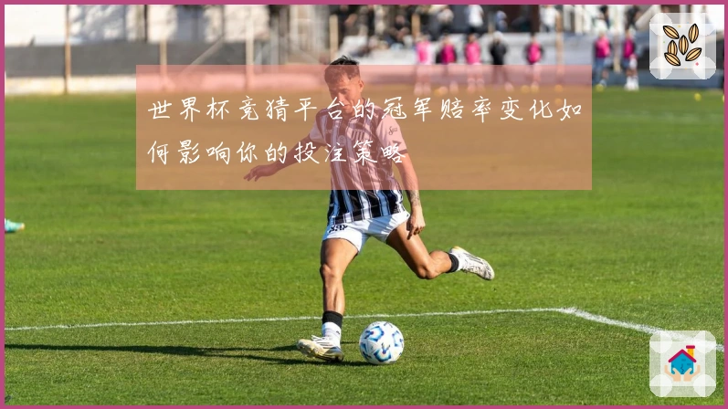 世界杯竞猜平台的冠军赔率变化如何影响你的投注策略