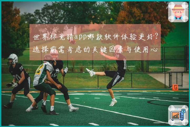 世界杯竞猜app哪款软件体验更好？选择前需考虑的关键因素与使用心得